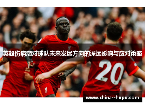 英超伤病潮对球队未来发展方向的深远影响与应对策略