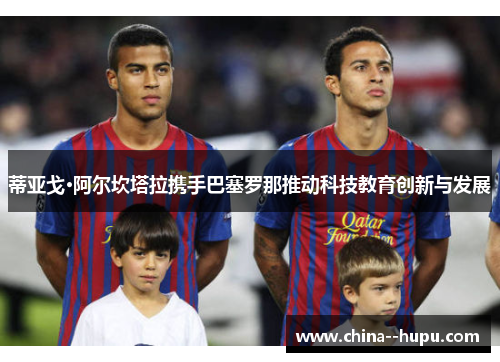 蒂亚戈·阿尔坎塔拉携手巴塞罗那推动科技教育创新与发展