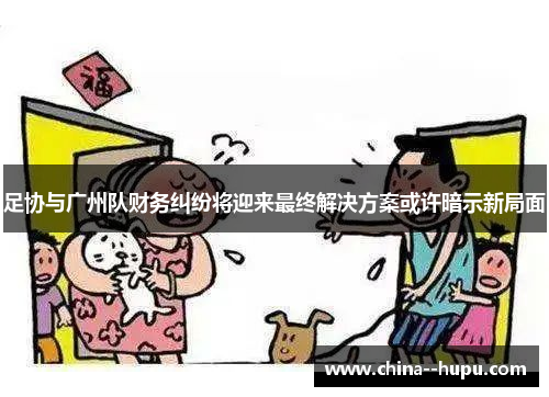 足协与广州队财务纠纷将迎来最终解决方案或许暗示新局面 足协与广州队财务纠纷将迎来最终解决方案或许暗示新局面