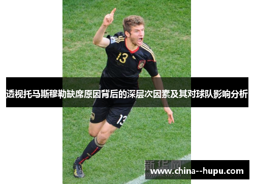 透视托马斯穆勒缺席原因背后的深层次因素及其对球队影响分析