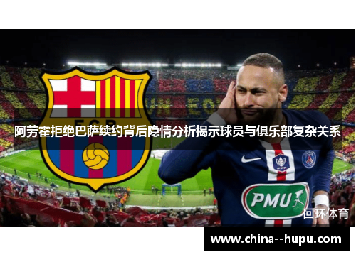 阿劳霍拒绝巴萨续约背后隐情分析揭示球员与俱乐部复杂关系