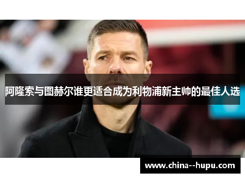阿隆索与图赫尔谁更适合成为利物浦新主帅的最佳人选