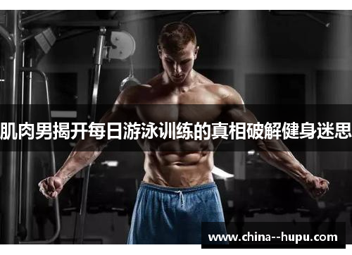 肌肉男揭开每日游泳训练的真相破解健身迷思 肌肉男揭开每日游泳训练的真相破解健身迷思