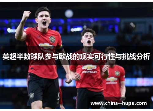 英超半数球队参与欧战的现实可行性与挑战分析 英超半数球队参与欧战的现实可行性与挑战分析
