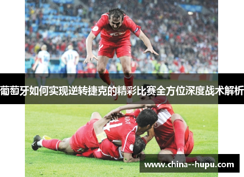 葡萄牙如何实现逆转捷克的精彩比赛全方位深度战术解析