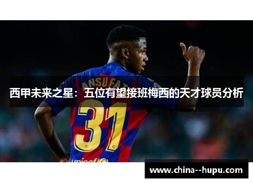 西甲未来之星：五位有望接班梅西的天才球员分析
