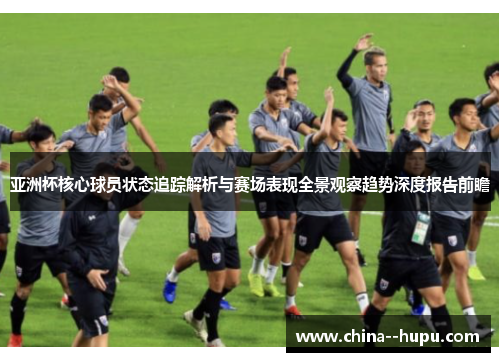 亚洲杯核心球员状态追踪解析与赛场表现全景观察趋势深度报告前瞻