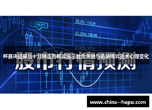 杯赛决战最后十分钟走势解读揭示胜负关键与临场博弈战术心理变化 杯赛决战最后十分钟走势解读揭示胜负关键与临场博弈战术心理变化