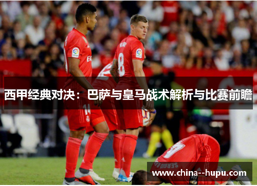 西甲经典对决：巴萨与皇马战术解析与比赛前瞻