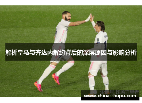 解析皇马与齐达内解约背后的深层原因与影响分析