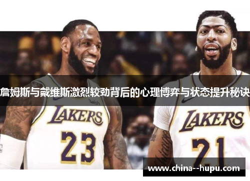 詹姆斯与戴维斯激烈较劲背后的心理博弈与状态提升秘诀
