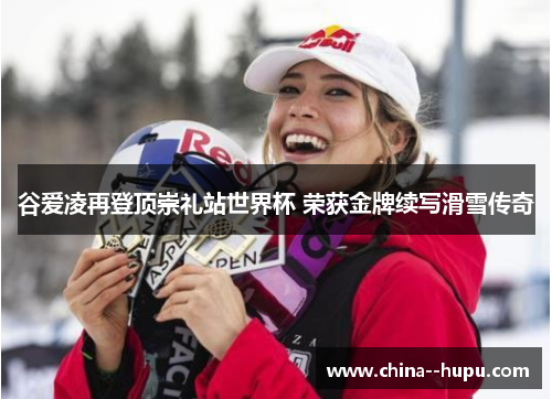 谷爱凌再登顶崇礼站世界杯 荣获金牌续写滑雪传奇