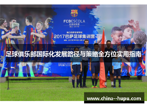 足球俱乐部国际化发展路径与策略全方位实用指南