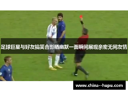 足球巨星与好友搞笑合影晒幽默一面瞬间展现亲密无间友情