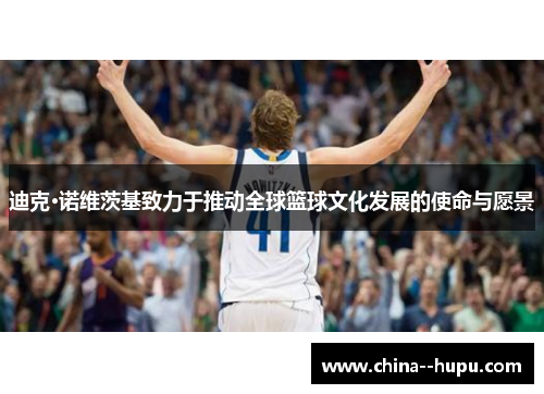 迪克·诺维茨基致力于推动全球篮球文化发展的使命与愿景