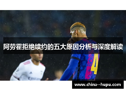 阿劳霍拒绝续约的五大原因分析与深度解读