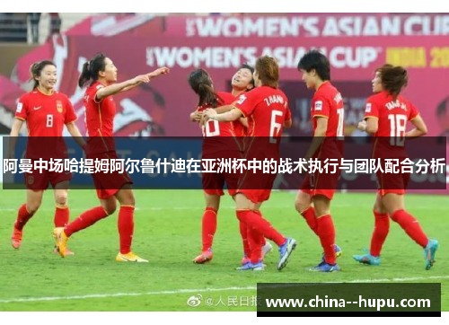 阿曼中场哈提姆阿尔鲁什迪在亚洲杯中的战术执行与团队配合分析