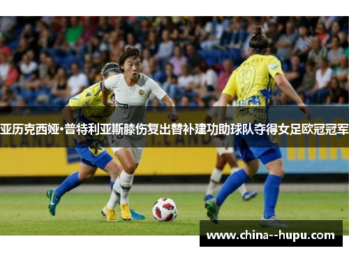 亚历克西娅·普特利亚斯膝伤复出替补建功助球队夺得女足欧冠冠军
