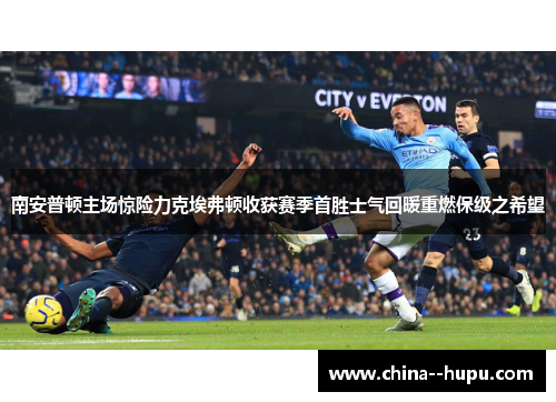 南安普顿主场惊险力克埃弗顿收获赛季首胜士气回暖重燃保级之希望