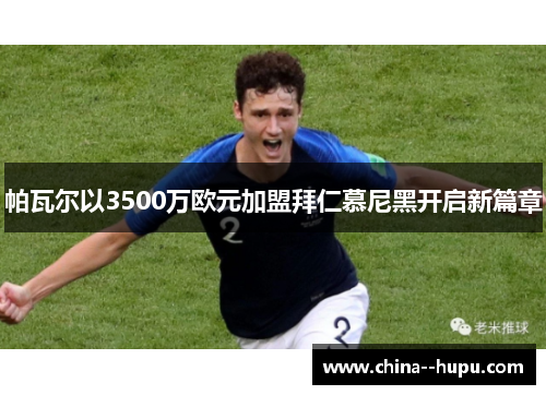 帕瓦尔以3500万欧元加盟拜仁慕尼黑开启新篇章