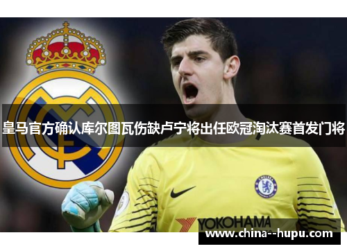 皇马官方确认库尔图瓦伤缺卢宁将出任欧冠淘汰赛首发门将
