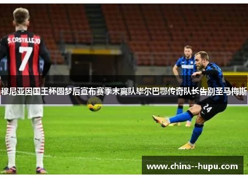 穆尼亚因国王杯圆梦后宣布赛季末离队毕尔巴鄂传奇队长告别圣马梅斯