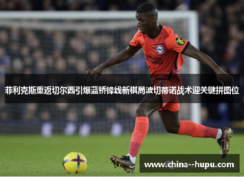 菲利克斯重返切尔西引爆蓝桥锋线新棋局波切蒂诺战术迎关键拼图位