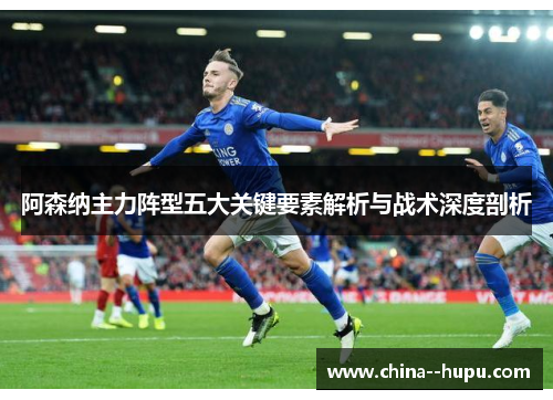 阿森纳主力阵型五大关键要素解析与战术深度剖析