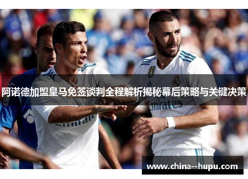 阿诺德加盟皇马免签谈判全程解析揭秘幕后策略与关键决策