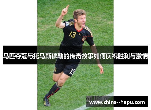 马匹夺冠与托马斯穆勒的传奇故事如何庆祝胜利与激情