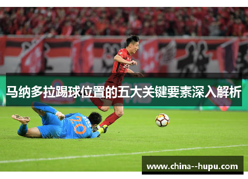 马纳多拉踢球位置的五大关键要素深入解析