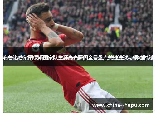 布鲁诺费尔南德斯国家队生涯高光瞬间全景盘点关键进球与领袖时刻