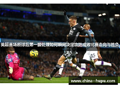 英超赛场断球后第一脚处理如何瞬间决定攻防成败比赛走向与胜负