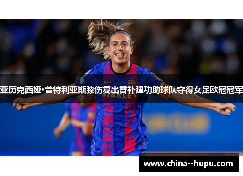 亚历克西娅·普特利亚斯膝伤复出替补建功助球队夺得女足欧冠冠军 亚历克西娅·普特利亚斯膝伤复出替补建功助球队夺得女足欧冠冠军