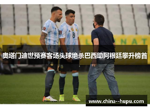 奥塔门迪世预赛客场头球绝杀巴西助阿根廷攀升榜首