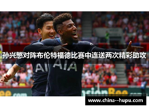 孙兴慜对阵布伦特福德比赛中连送两次精彩助攻