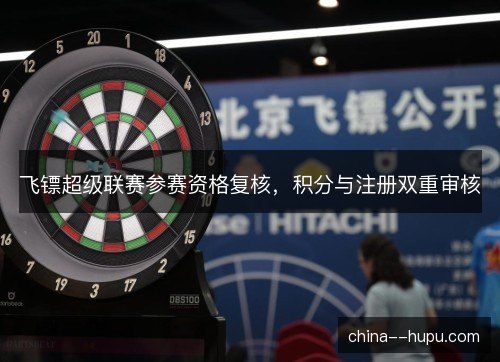 飞镖超级联赛参赛资格复核，积分与注册双重审核