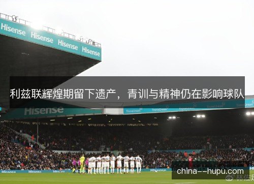 利兹联辉煌期留下遗产，青训与精神仍在影响球队