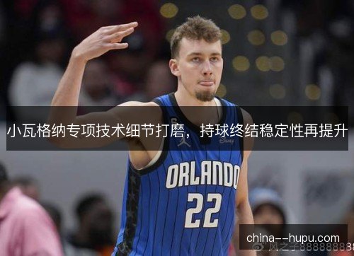 小瓦格纳专项技术细节打磨，持球终结稳定性再提升