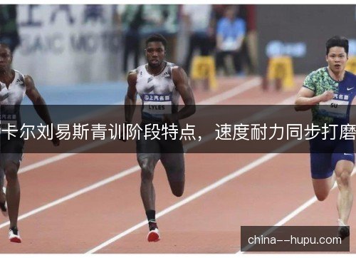卡尔刘易斯青训阶段特点,速度耐力同步打磨 卡尔刘易斯青训阶段特点,速度耐力同步打磨