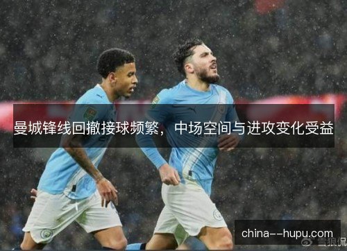 曼城锋线回撤接球频繁，中场空间与进攻变化受益