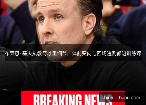 布莱恩·基夫执教奇才重细节，体前变向与回场违例都进训练课