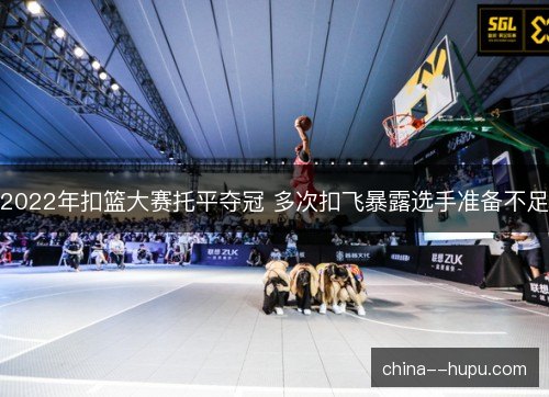 2022年扣篮大赛托平夺冠 多次扣飞暴露选手准备不足