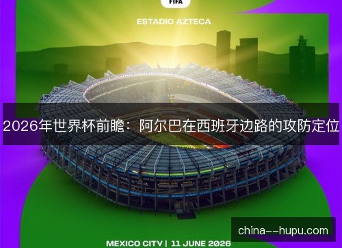 2026年世界杯前瞻:阿尔巴在西班牙边路的攻防定位 2026年世界杯前瞻:阿尔巴在西班牙边路的攻防定位